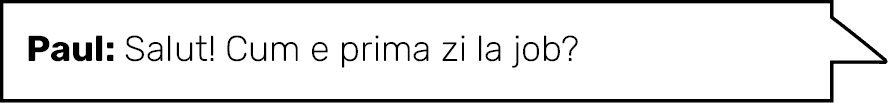 Paul: Salut  Cum e prima zi la job