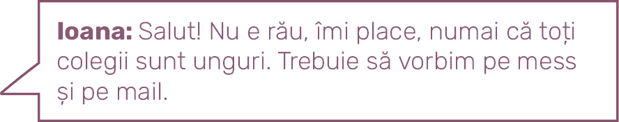 Ioana: Salut  Nu e rău, îmi place, numai că toți colegii sunt unguri  Trebuie să vorbim pe mess și pe mail