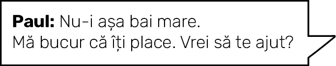 Paul: Nu-i așa bai mare  Mă bucur că îți place  Vrei să te ajut 