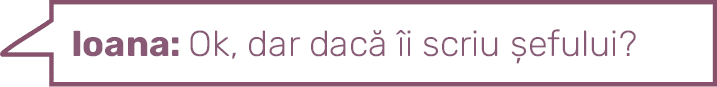 Ioana: Ok, dar dacă îi scriu șefului