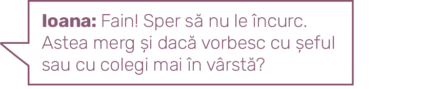 Ioana: Fain  Sper să nu le încurc  Astea merg și dacă vorbesc cu șeful sau cu colegi mai în vârstă  