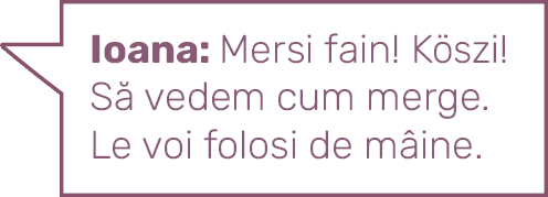 Ioana: Mersi fain  Köszi  Să vedem cum merge  Le voi folosi de mâine 
