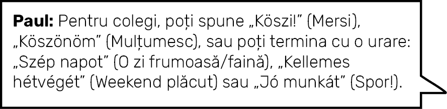 Paul: Pentru colegi, poți spune  Köszi   (Mersi),  Köszönöm  (Mulțumesc), sau poți termina cu o urare:  Szép napot  (   