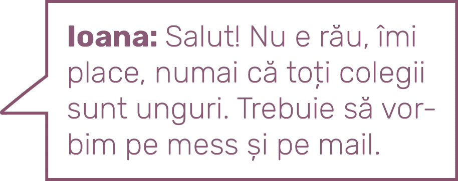Ioana: Salut  Nu e rău, îmi place, numai că toți colegii sunt unguri  Trebuie să vorbim pe mess și pe mail