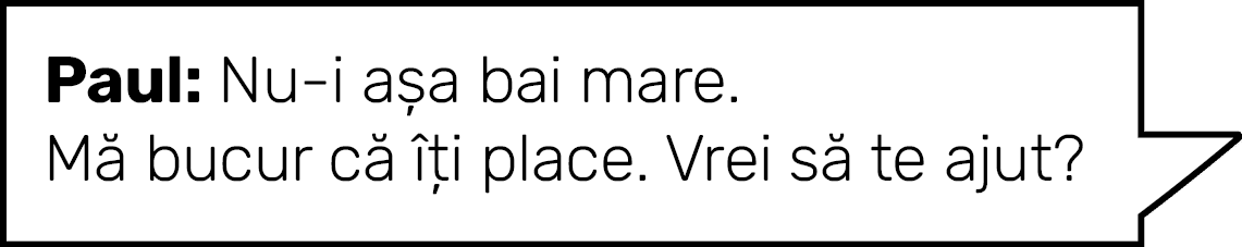 Paul: Nu-i așa bai mare  Mă bucur că îți place  Vrei să te ajut 