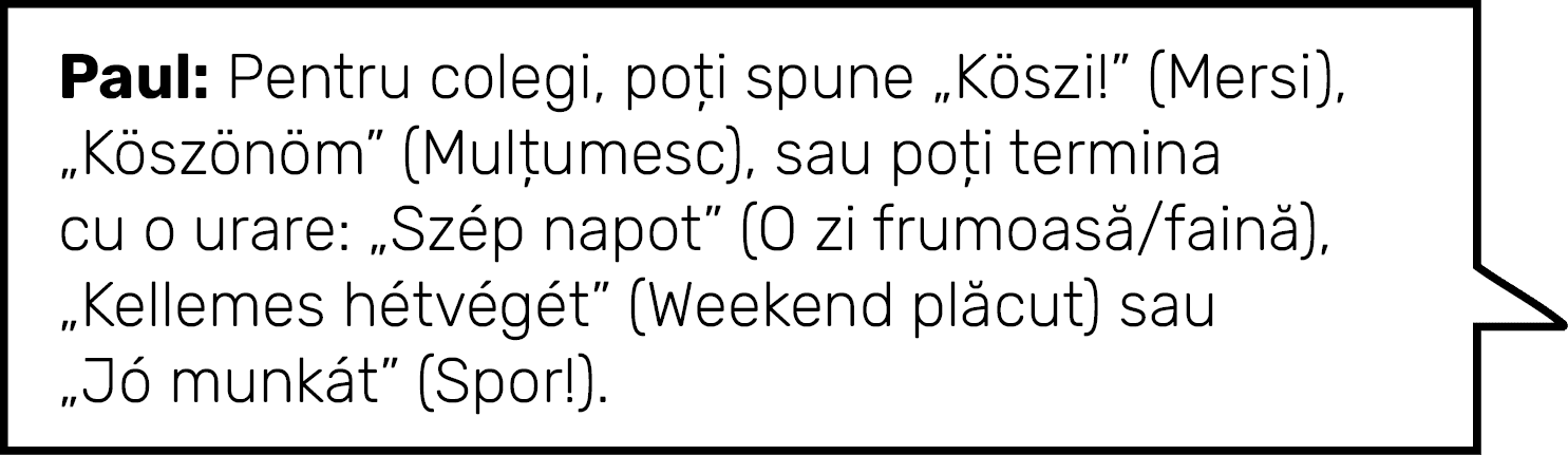 Paul: Pentru colegi, poți spune  Köszi   (Mersi),  Köszönöm  (Mulțumesc), sau poți termina cu o urare:  Szép napot  (   