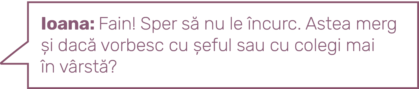 Ioana: Fain  Sper să nu le încurc  Astea merg și dacă vorbesc cu șeful sau cu colegi mai în vârstă  