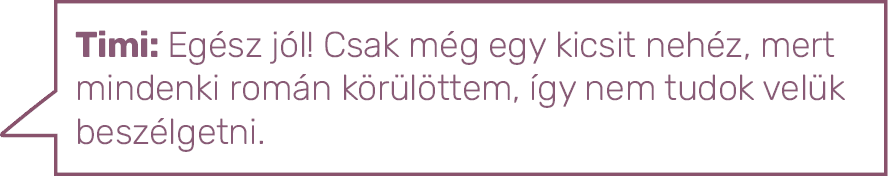 Timi: Egész jól  Csak még egy kicsit nehéz, mert mindenki román körülöttem, így nem tudok velük beszélgetni  