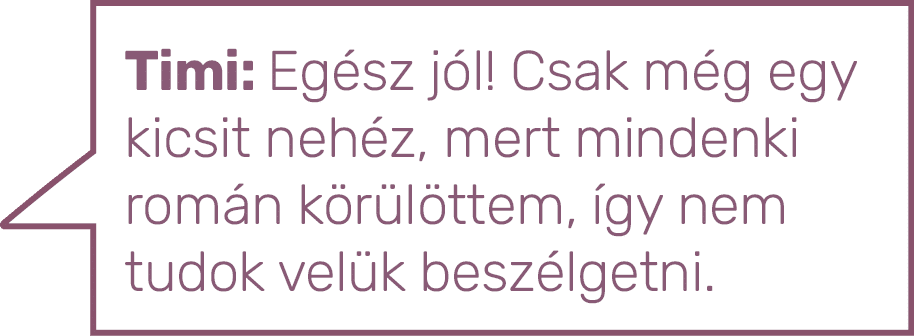 Timi: Egész jól  Csak még egy kicsit nehéz, mert mindenki román körülöttem, így nem tudok velük beszélgetni 